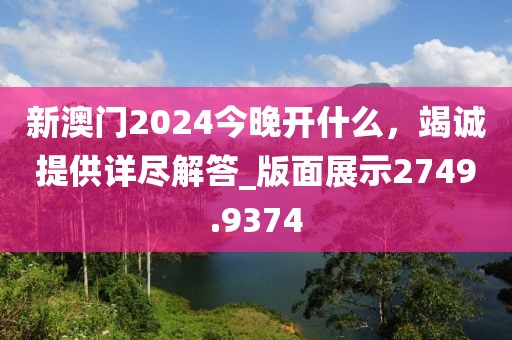新澳門2024今晚開什么，竭誠提供詳盡解答_版面展示2749.9374