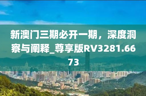 新澳門三期必開一期,深度洞察與闡釋_尊享版RV3281.6673