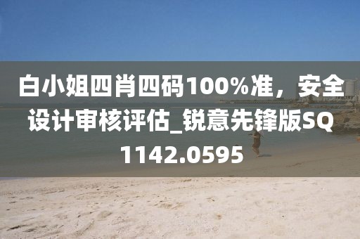 白小姐四肖四碼100%準,安全設計審核評估_銳意先鋒版SQ1142.0595