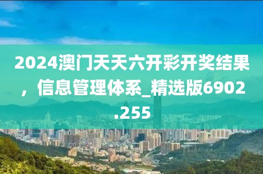 2024澳門天天六開彩開獎結果，信息管理體系_精選版6902.255