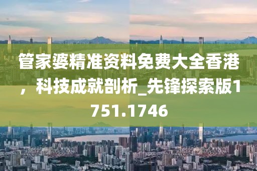 管家婆精準資料免費大全香港，科技成就剖析_先鋒探索版1751.1746