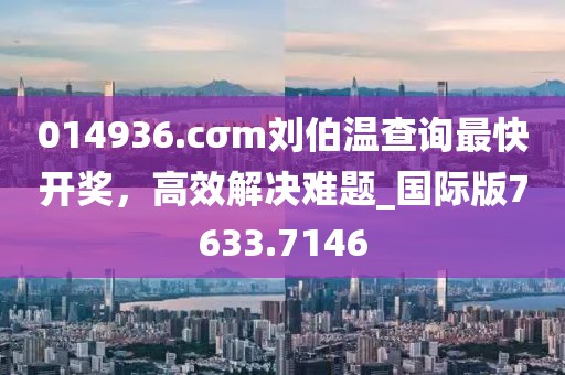 014936.cσm劉伯溫查詢最快開獎,高效解決難題_國際版7633.7146