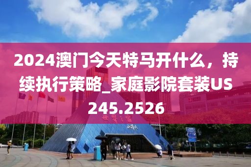 2024澳門今天特馬開什么，持續執行策略_家庭影院套裝US245.2526