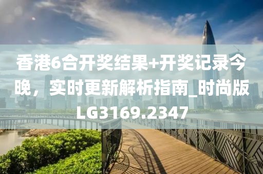 香港6合開獎結果+開獎記錄今晚，實時更新解析指南_時尚版LG3169.2347