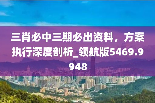 三肖必中三期必出資料，方案執行深度剖析_領航版5469.9948