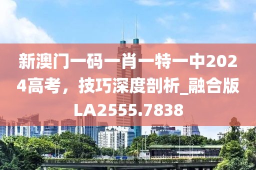 新澳門一碼一肖一特一中2024高考，技巧深度剖析_融合版LA2555.7838