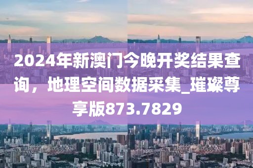 2024年新澳門今晚開獎結果查詢,地理空間數據采集_璀璨尊享版873.7829