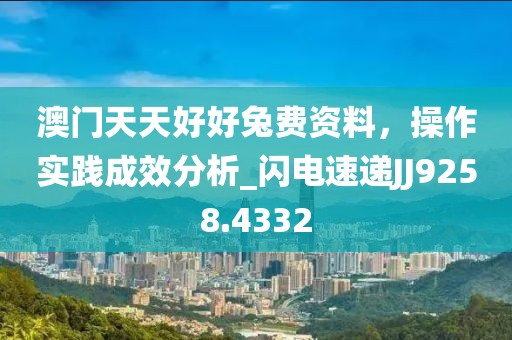 澳門天天好好兔費資料,操作實踐成效分析_閃電速遞JJ9258.4332