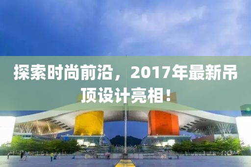 探索時尚前沿，2017年最新吊頂設(shè)計亮相！