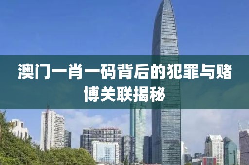 澳門一肖一碼背后的犯罪與賭博關(guān)聯(lián)揭秘