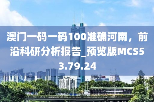 澳門一碼一碼100準確河南，前沿科研分析報告_預覽版MCS53.79.24