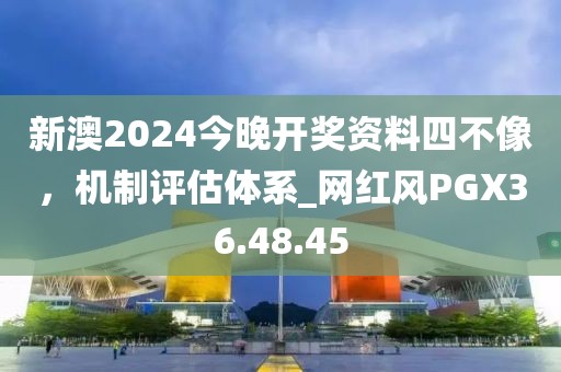 新澳2024今晚開獎資料四不像,機制評估體系_網(wǎng)紅風(fēng)PGX36.48.45
