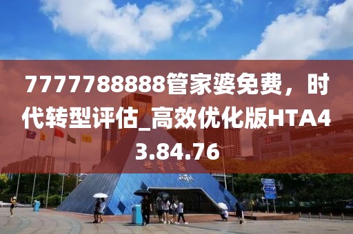 7777788888管家婆免費,時代轉(zhuǎn)型評估_高效優(yōu)化版HTA43.84.76
