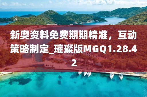 新奧資料免費期期精準,互動策略制定_璀璨版MGQ1.28.42