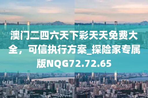 澳門二四六天下彩天天免費大全，可信執(zhí)行方案_探險家專屬版NQG72.72.65