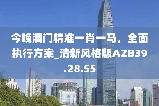 今晚澳門精準一肖一馬,全面執行方案_清新風格版AZB39.28.55