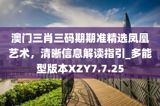 澳門三肖三碼期期準精選鳳凰藝術，清晰信息解讀指引_多能型版本XZY7.7.25