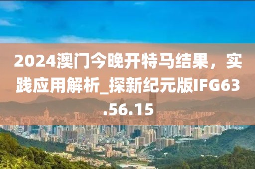 2024澳門今晚開(kāi)特馬結(jié)果，實(shí)踐應(yīng)用解析_探新紀(jì)元版IFG63.56.15