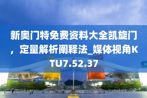 新奧門特免費資料大全凱旋門，定量解析闡釋法_媒體視角KTU7.52.37