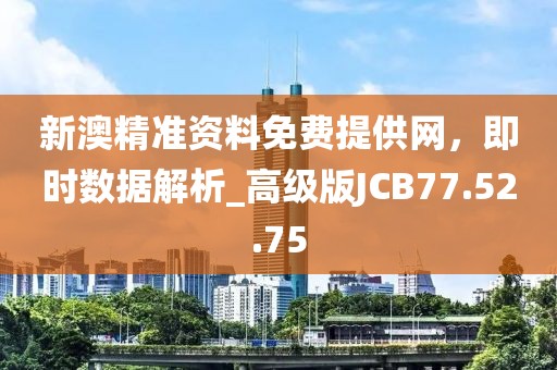 新澳精準資料免費提供網，即時數據解析_高級版JCB77.52.75