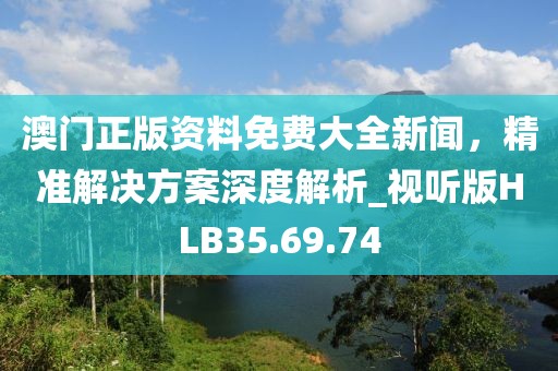 澳門正版資料免費大全新聞，精準解決方案深度解析_視聽版HLB35.69.74