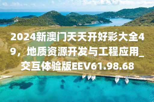 2024新澳門天天開好彩大全49,地質資源開發與工程應用_交互體驗版EEV61.98.68