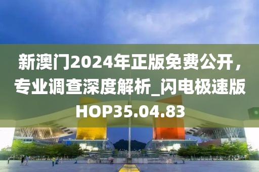 新澳門2024年正版免費公開,專業調查深度解析_閃電極速版HOP35.04.83