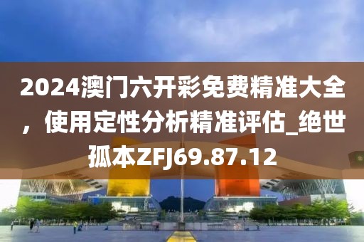 2024澳門六開彩免費精準大全，使用定性分析精準評估_絕世孤本ZFJ69.87.12