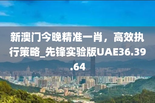 新澳門今晚精準一肖，高效執行策略_先鋒實驗版UAE36.39.64