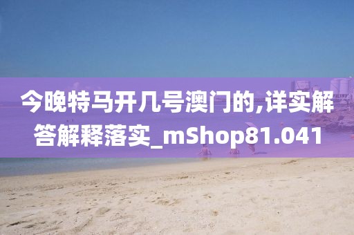 今晚特馬開(kāi)幾號(hào)澳門(mén)的,詳實(shí)解答解釋落實(shí)_mShop81.041