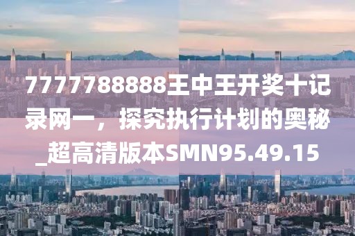 7777788888王中王開獎(jiǎng)十記錄網(wǎng)一，探究執(zhí)行計(jì)劃的奧秘_超高清版本SMN95.49.15