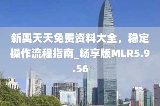 新奧天天免費資料大全，穩(wěn)定操作流程指南_暢享版MLR5.9.56
