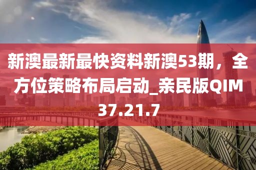 新澳最新最快資料新澳53期，全方位策略布局啟動_親民版QIM37.21.7