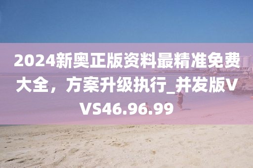 2024新奧正版資料最精準免費大全，方案升級執行_并發版VVS46.96.99