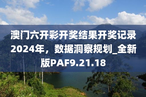 澳門六開彩開獎結果開獎記錄2024年，數據洞察規(guī)劃_全新版PAF9.21.18