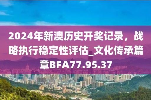 2024年新澳歷史開獎記錄,戰(zhàn)略執(zhí)行穩(wěn)定性評估_文化傳承篇章BFA77.95.37