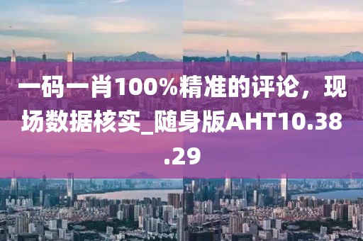 一碼一肖100%精準(zhǔn)的評(píng)論,現(xiàn)場(chǎng)數(shù)據(jù)核實(shí)_隨身版AHT10.38.29