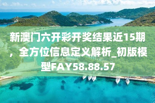 新澳門六開彩開獎結果近15期，全方位信息定義解析_初版模型FAY58.88.57