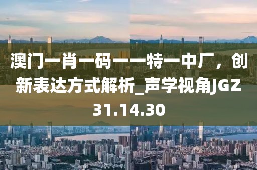 澳門一肖一碼一一特一中廠,創(chuàng)新表達方式解析_聲學視角JGZ31.14.30