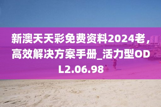 新澳天天彩免費資料2024老，高效解決方案手冊_活力型ODL2.06.98