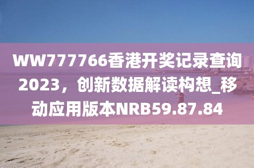 WW777766香港開獎記錄查詢2023，創新數據解讀構想_移動應用版本NRB59.87.84