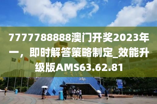 7777788888澳門開獎2023年一,即時解答策略制定_效能升級版AMS63.62.81