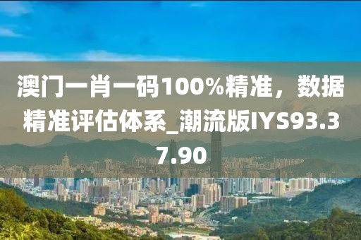 澳門一肖一碼100%精準，數據精準評估體系_潮流版IYS93.37.90