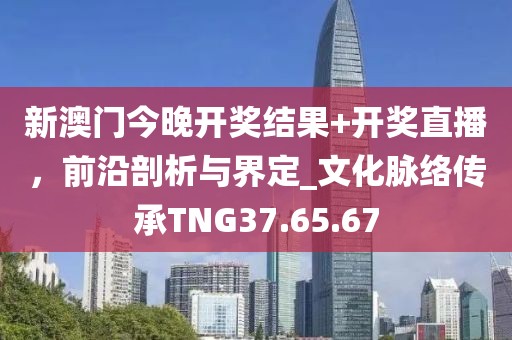 新澳門今晚開獎結果+開獎直播，前沿剖析與界定_文化脈絡傳承TNG37.65.67