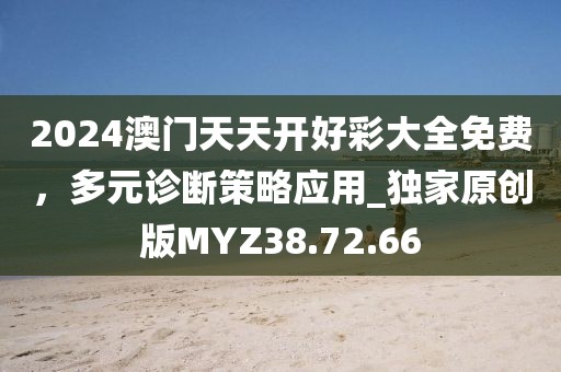 2024澳門天天開好彩大全免費,多元診斷策略應用_獨家原創版MYZ38.72.66