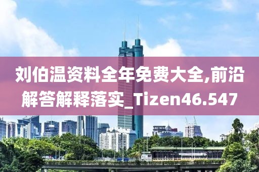劉伯溫資料全年免費(fèi)大全,前沿解答解釋落實(shí)_Tizen46.547