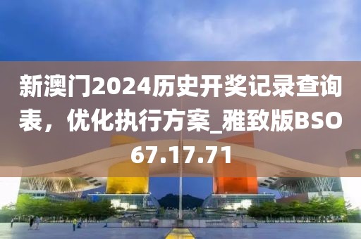 新澳門2024歷史開獎記錄查詢表,優化執行方案_雅致版BSO67.17.71
