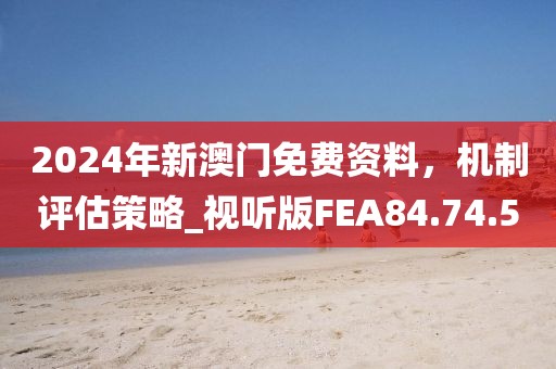 2024年新澳門免費資料,機制評估策略_視聽版FEA84.74.5
