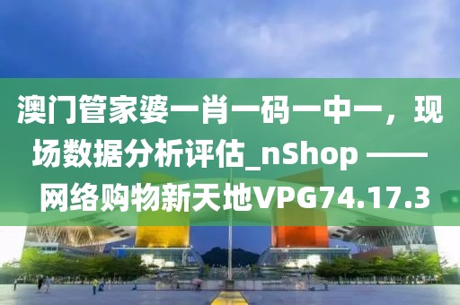澳門管家婆一肖一碼一中一,現場數據分析評估_nShop —— 網絡購物新天地VPG74.17.3
