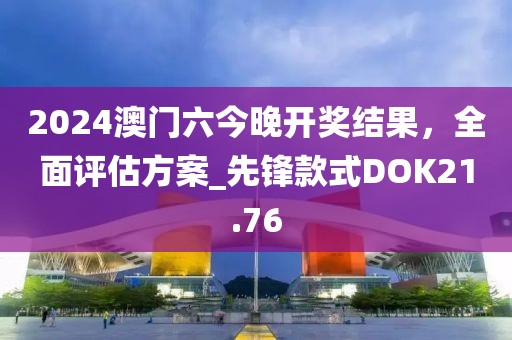 2024澳門六今晚開獎結果,全面評估方案_先鋒款式DOK21.76